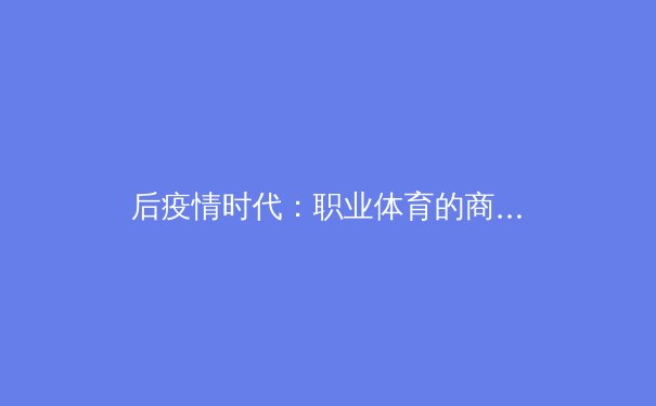后疫情时代：职业体育的商业模式变革与数字化生存之道 - 4