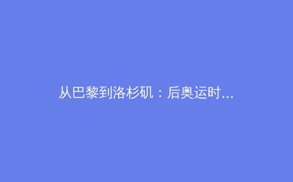 从巴黎到洛杉矶：后奥运时代体育产业转型的全球博弈 - 2